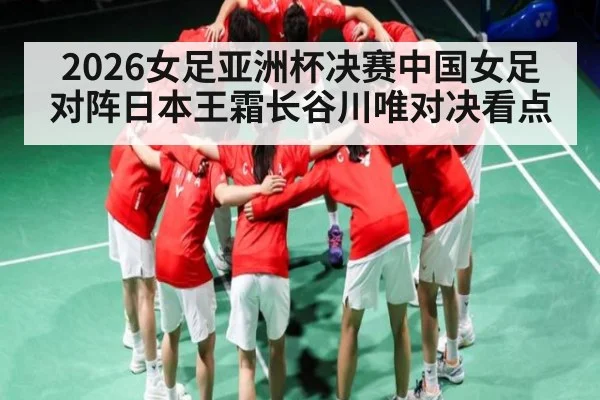 2026女足亚洲杯决赛中国女足对阵日本王霜长谷川唯对决看点