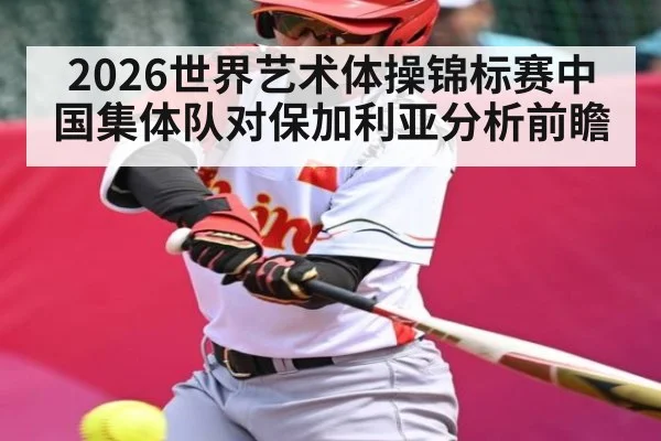 2026世界艺术体操锦标赛中国集体队对保加利亚分析前瞻